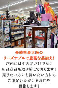長崎県最大級のリーズナブルで豊富な品揃え！店内には中古品だけでなく新品商品も取り揃えております！売りたい方にも買いたい方にもご満足いただけるお店を目指します！