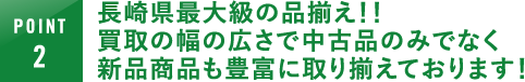 長崎県最大級の品揃え！！買取の幅の広さで中古品のみでなく新品商品も豊富に取り揃えております！