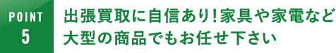 出張買取に自信あり！家具や家電など大型の商品でもお任せ下さい