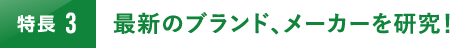 最新のブランド､メーカーを研究！