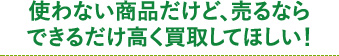 使わない商品だけど､売るならできるだけ高く買取してほしい！