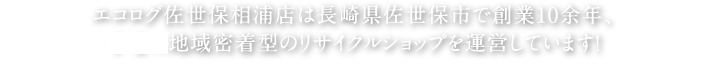 エコログ佐世保相浦店は長崎県佐世保市で創業10余年､現在長崎県佐世保市を中心に地域密着型のリサイクルショップを運営しています！