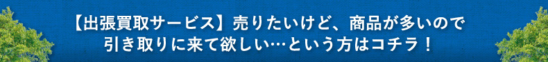 【出張買取サービス】売りたいけど、商品が多いので引き取りに来て欲しい…という方はコチラ！