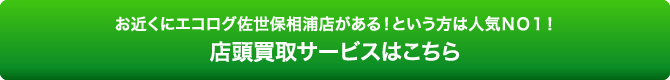 お近くにエコログ佐世保相浦店がある！という方は人気ＮＯ１！店頭買取サービスはこちら