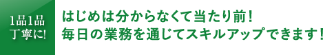 はじめは分からなくて当たり前！毎日の業務を通じてスキルアップできます！