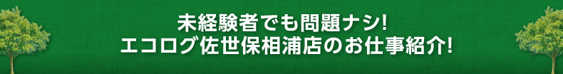 未経験者でも問題ナシ！ エコログ佐世保相浦店のお仕事紹介！