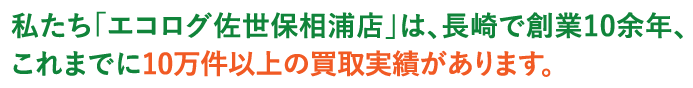 私たち「エコログ佐世保相浦店」は､長崎で創業10余年､これまでに10万件以上の買取実績があります｡