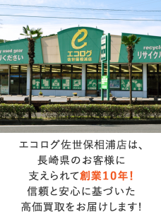 エコログ佐世保相浦店は､長崎県のお客様に支えられて創業１０年！信頼と安心に基づいた高価買取をお届けします!